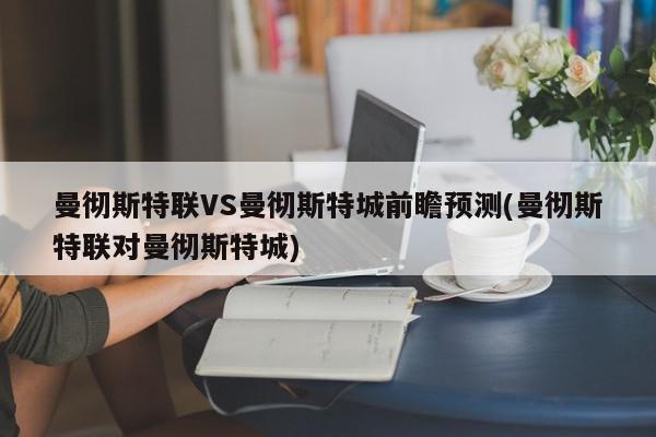 曼彻斯特联VS曼彻斯特城前瞻预测(曼彻斯特联对曼彻斯特城)