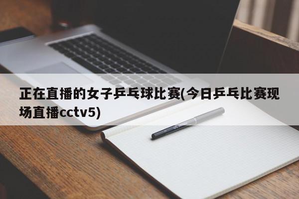 正在直播的女子乒乓球比赛(今日乒乓比赛现场直播cctv5)