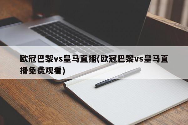 欧冠巴黎vs皇马直播(欧冠巴黎vs皇马直播免费观看)