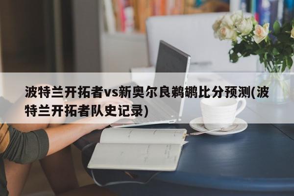 波特兰开拓者vs新奥尔良鹈鹕比分预测(波特兰开拓者队史记录)