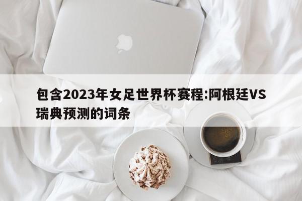 包含2023年女足世界杯赛程:阿根廷VS瑞典预测的词条