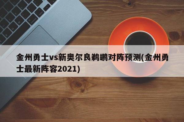 金州勇士vs新奥尔良鹈鹕对阵预测(金州勇士最新阵容2021)