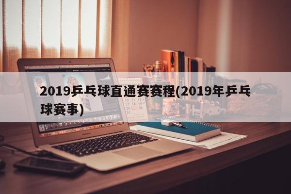 2019乒乓球直通赛赛程(2019年乒乓球赛事)