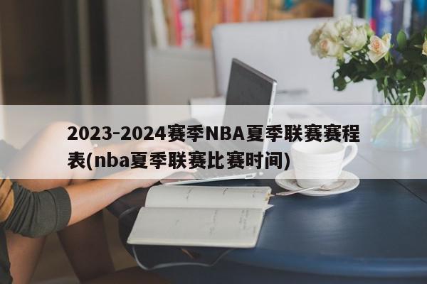 2023-2024赛季NBA夏季联赛赛程表(nba夏季联赛比赛时间)