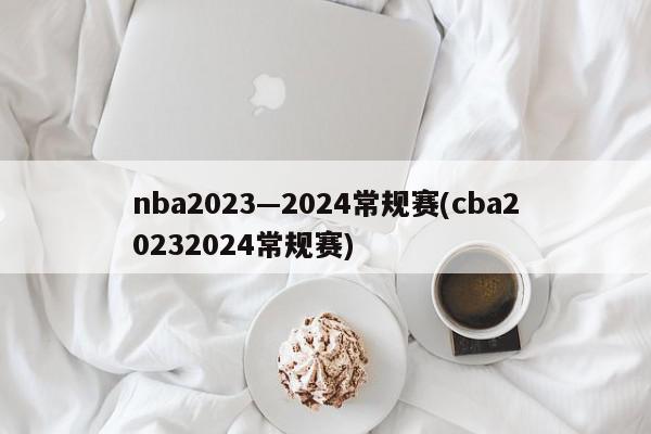 nba2023—2024常规赛(cba20232024常规赛)