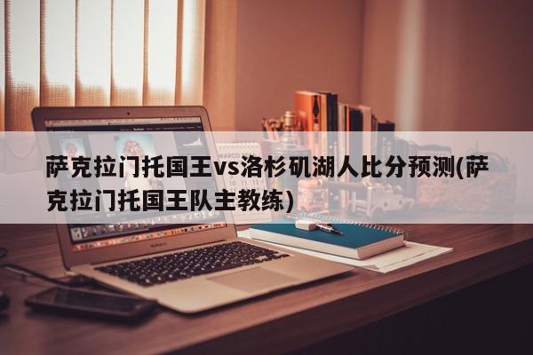 萨克拉门托国王vs洛杉矶湖人比分预测(萨克拉门托国王队主教练)