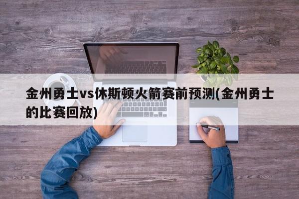 金州勇士vs休斯顿火箭赛前预测(金州勇士的比赛回放)