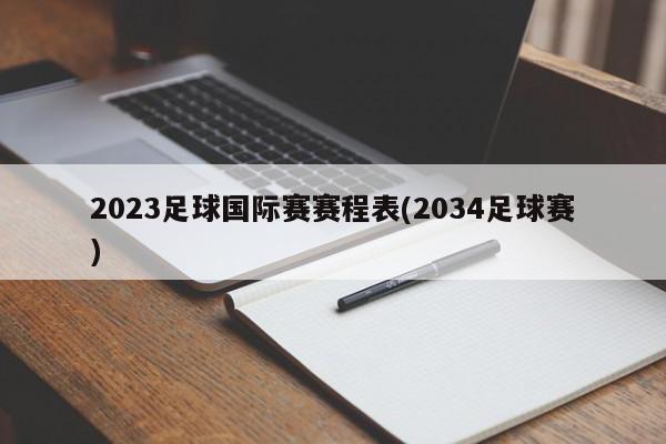 2023足球国际赛赛程表(2034足球赛)