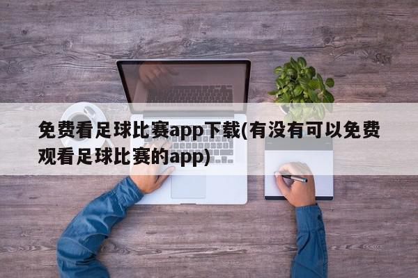 免费看足球比赛app下载(有没有可以免费观看足球比赛的app)