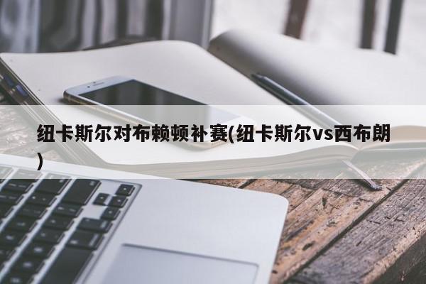 纽卡斯尔对布赖顿补赛(纽卡斯尔vs西布朗)