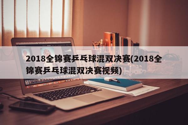 2018全锦赛乒乓球混双决赛(2018全锦赛乒乓球混双决赛视频)