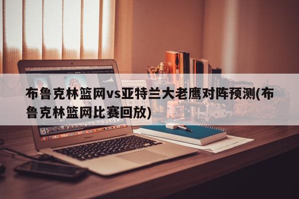 布鲁克林篮网vs亚特兰大老鹰对阵预测(布鲁克林篮网比赛回放)