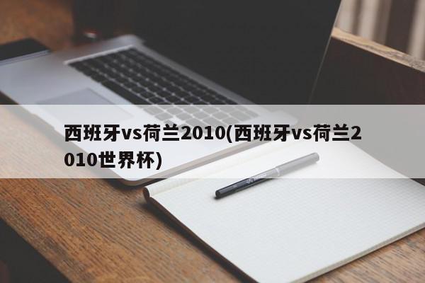 西班牙vs荷兰2010(西班牙vs荷兰2010世界杯)