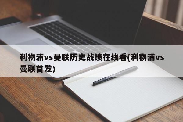 利物浦vs曼联历史战绩在线看(利物浦vs曼联首发)