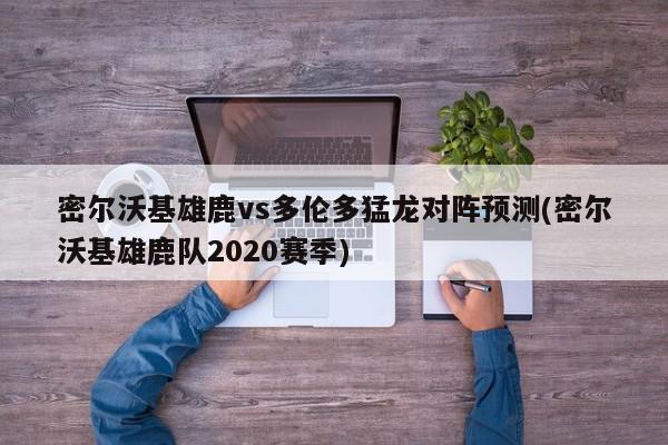 密尔沃基雄鹿vs多伦多猛龙对阵预测(密尔沃基雄鹿队2020赛季)