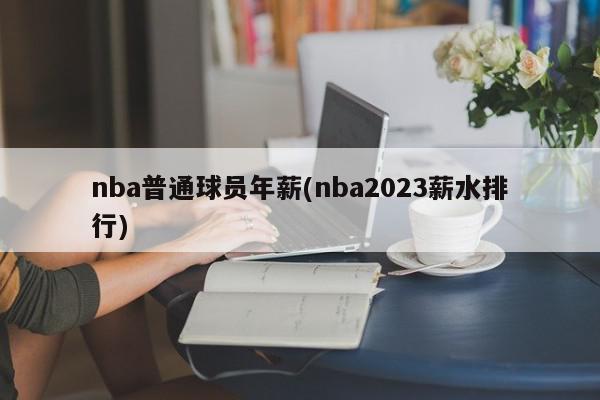 nba普通球员年薪(nba2023薪水排行)