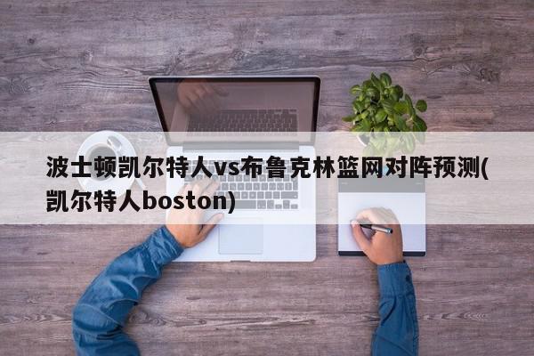 波士顿凯尔特人vs布鲁克林篮网对阵预测(凯尔特人boston)