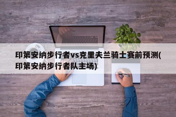 印第安纳步行者vs克里夫兰骑士赛前预测(印第安纳步行者队主场)