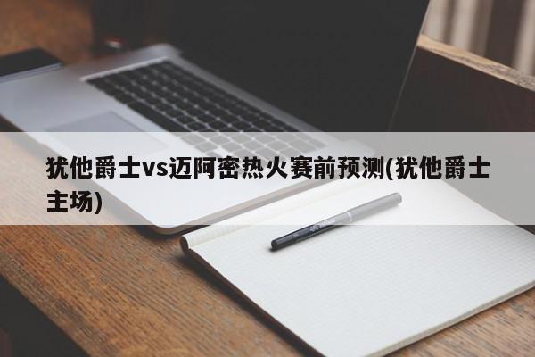 犹他爵士vs迈阿密热火赛前预测(犹他爵士主场)