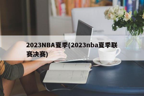 2023NBA夏季(2023nba夏季联赛决赛)