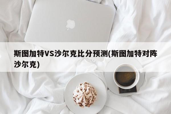 斯图加特VS沙尔克比分预测(斯图加特对阵沙尔克)