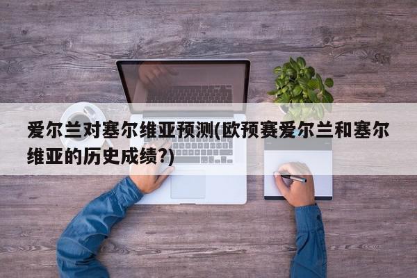 爱尔兰对塞尔维亚预测(欧预赛爱尔兰和塞尔维亚的历史成绩?)