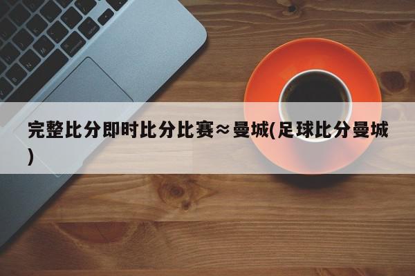 完整比分即时比分比赛≈曼城(足球比分曼城)