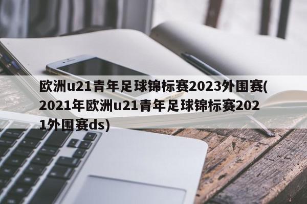 欧洲u21青年足球锦标赛2023外围赛(2021年欧洲u21青年足球锦标赛2021外围赛ds)