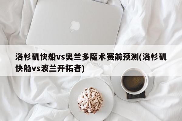 洛杉矶快船vs奥兰多魔术赛前预测(洛杉矶快船vs波兰开拓者)