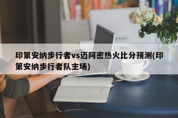 印第安纳步行者vs迈阿密热火比分预测(印第安纳步行者队主场)