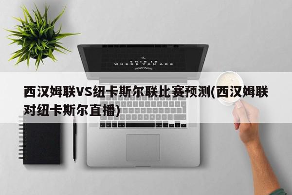 西汉姆联VS纽卡斯尔联比赛预测(西汉姆联对纽卡斯尔直播)