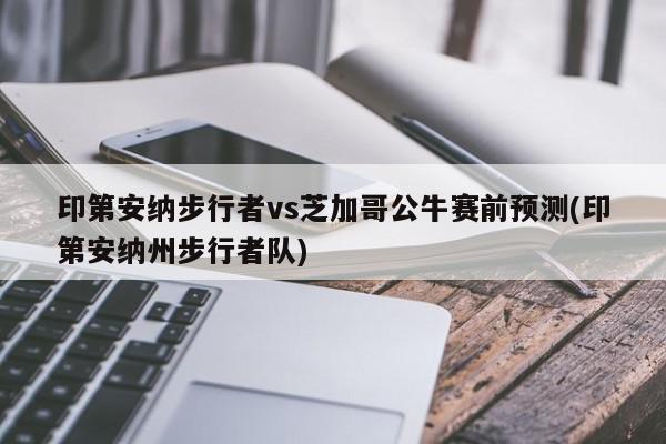 印第安纳步行者vs芝加哥公牛赛前预测(印第安纳州步行者队)