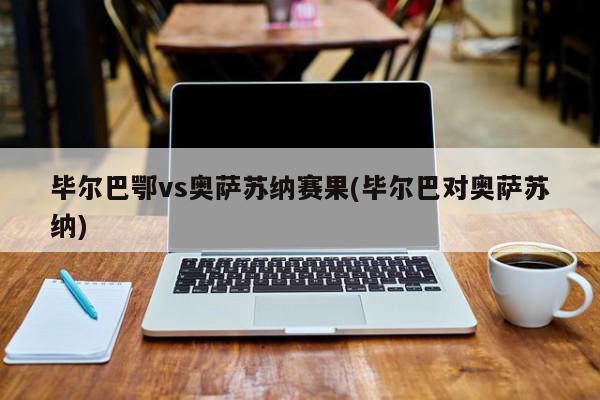 毕尔巴鄂vs奥萨苏纳赛果(毕尔巴对奥萨苏纳)