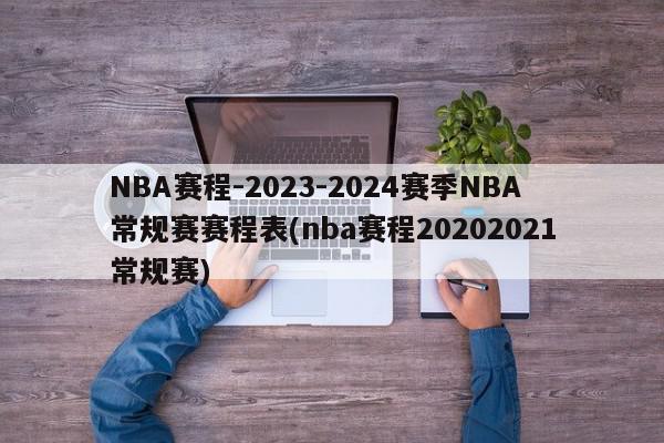 NBA赛程-2023-2024赛季NBA常规赛赛程表(nba赛程20202021常规赛)