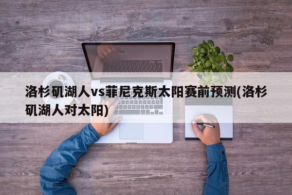 洛杉矶湖人vs菲尼克斯太阳赛前预测(洛杉矶湖人对太阳)