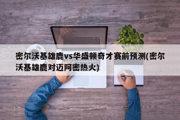 密尔沃基雄鹿vs华盛顿奇才赛前预测(密尔沃基雄鹿对迈阿密热火)