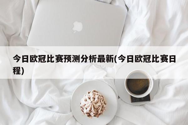 今日欧冠比赛预测分析最新(今日欧冠比赛日程)