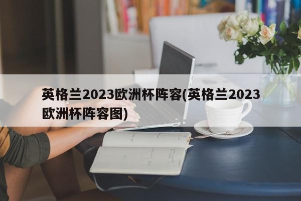 英格兰2023欧洲杯阵容(英格兰2023欧洲杯阵容图)