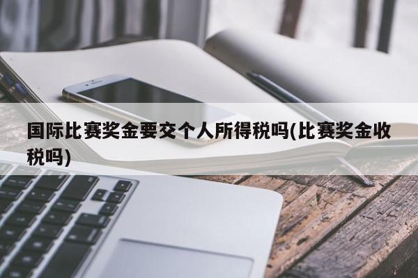 国际比赛奖金要交个人所得税吗(比赛奖金收税吗)