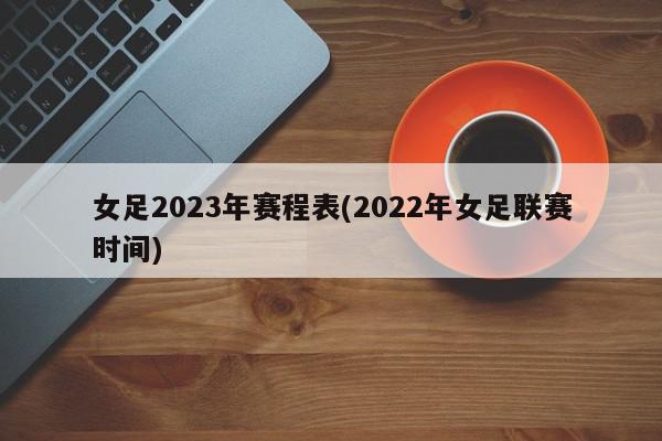 女足2023年赛程表(2022年女足联赛时间)