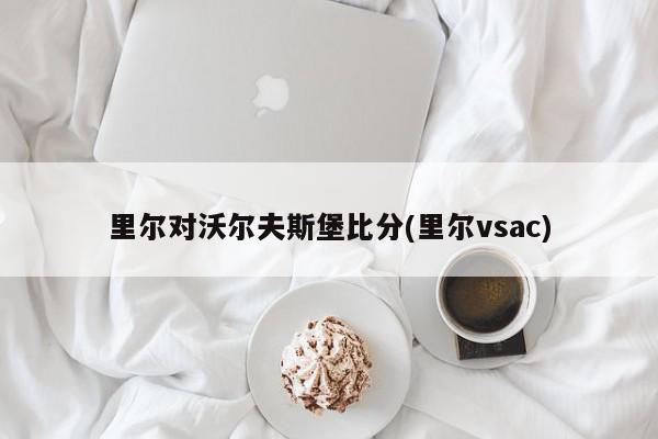 里尔对沃尔夫斯堡比分(里尔vsac)