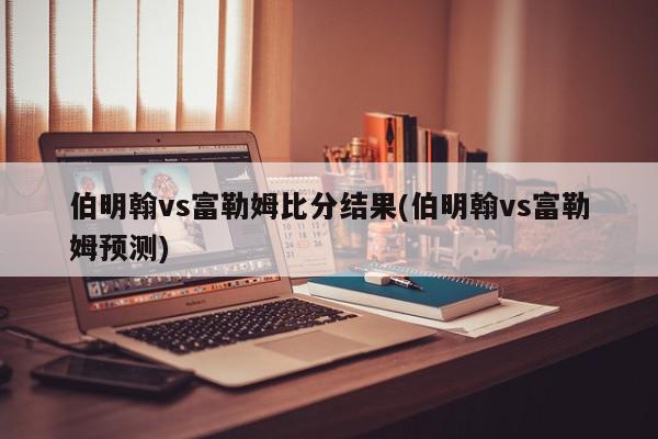 伯明翰vs富勒姆比分结果(伯明翰vs富勒姆预测)