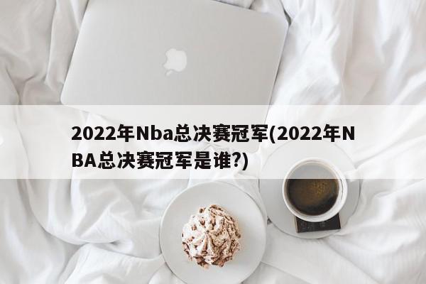 2022年Nba总决赛冠军(2022年NBA总决赛冠军是谁?)