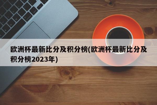 欧洲杯最新比分及积分榜(欧洲杯最新比分及积分榜2023年)