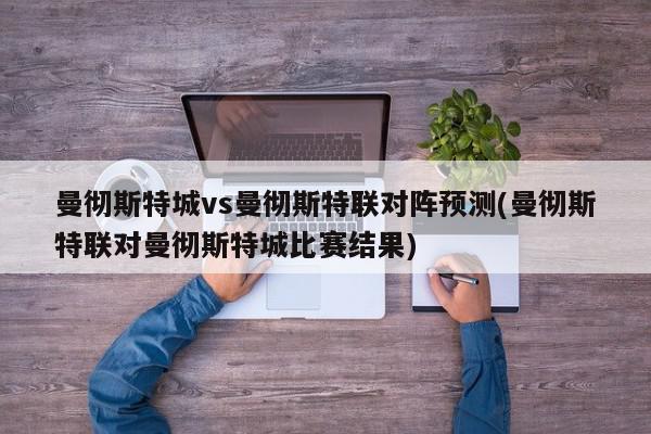 曼彻斯特城vs曼彻斯特联对阵预测(曼彻斯特联对曼彻斯特城比赛结果)