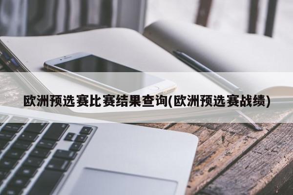 欧洲预选赛比赛结果查询(欧洲预选赛战绩)