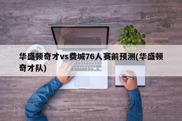 华盛顿奇才vs费城76人赛前预测(华盛顿奇才队)