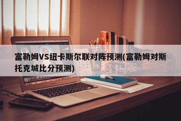 富勒姆VS纽卡斯尔联对阵预测(富勒姆对斯托克城比分预测)