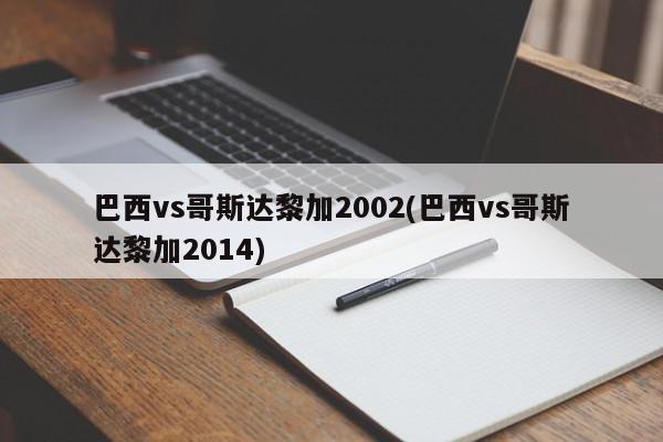 巴西vs哥斯达黎加2002(巴西vs哥斯达黎加2014)