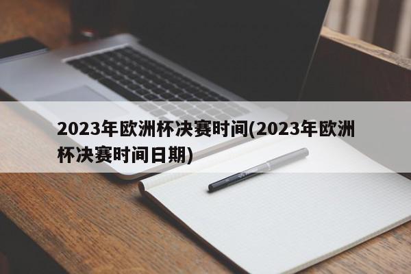 2023年欧洲杯决赛时间(2023年欧洲杯决赛时间日期)